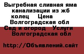 Выгребная,сливная яма,канализации из жб колец. › Цена ­ 500 - Волгоградская обл. Сад и огород » Услуги   . Волгоградская обл.